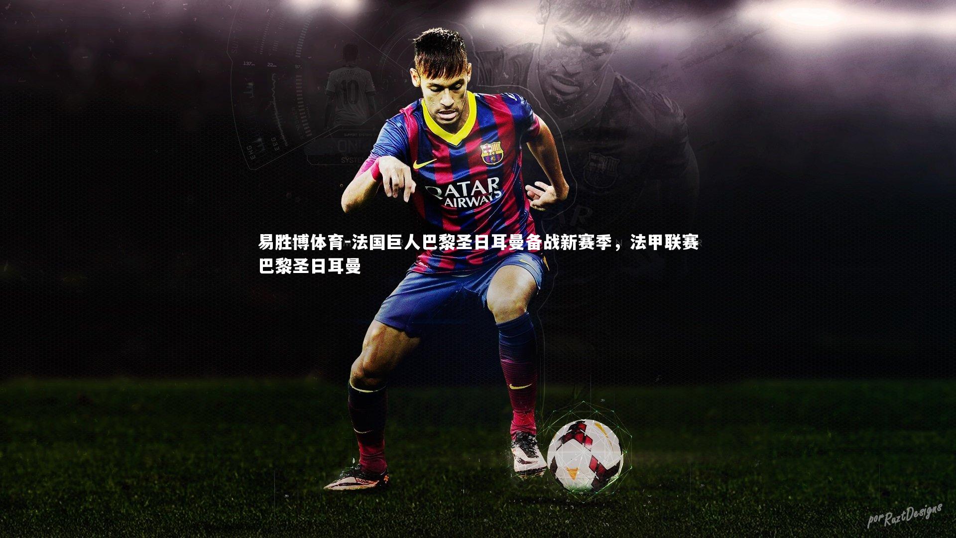 易胜博体育-法国巨人巴黎圣日耳曼备战新赛季，法甲联赛巴黎圣日耳曼