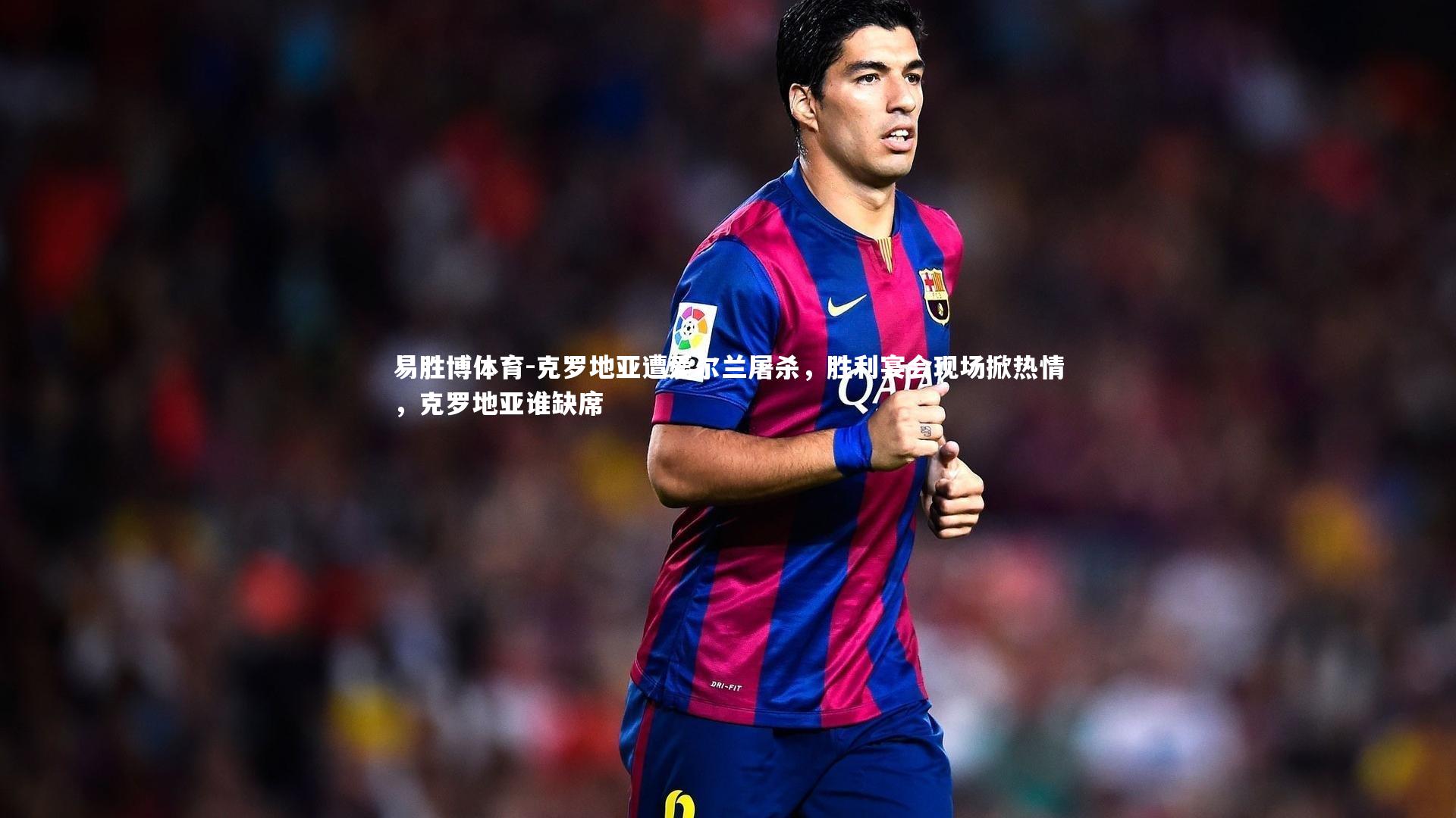 易胜博体育-克罗地亚遭爱尔兰屠杀，胜利宴会现场掀热情，克罗地亚谁缺席