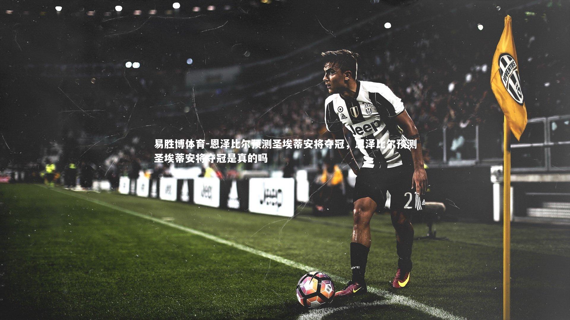 易胜博体育-恩泽比尔预测圣埃蒂安将夺冠，恩泽比尔预测圣埃蒂安将夺冠是真的吗