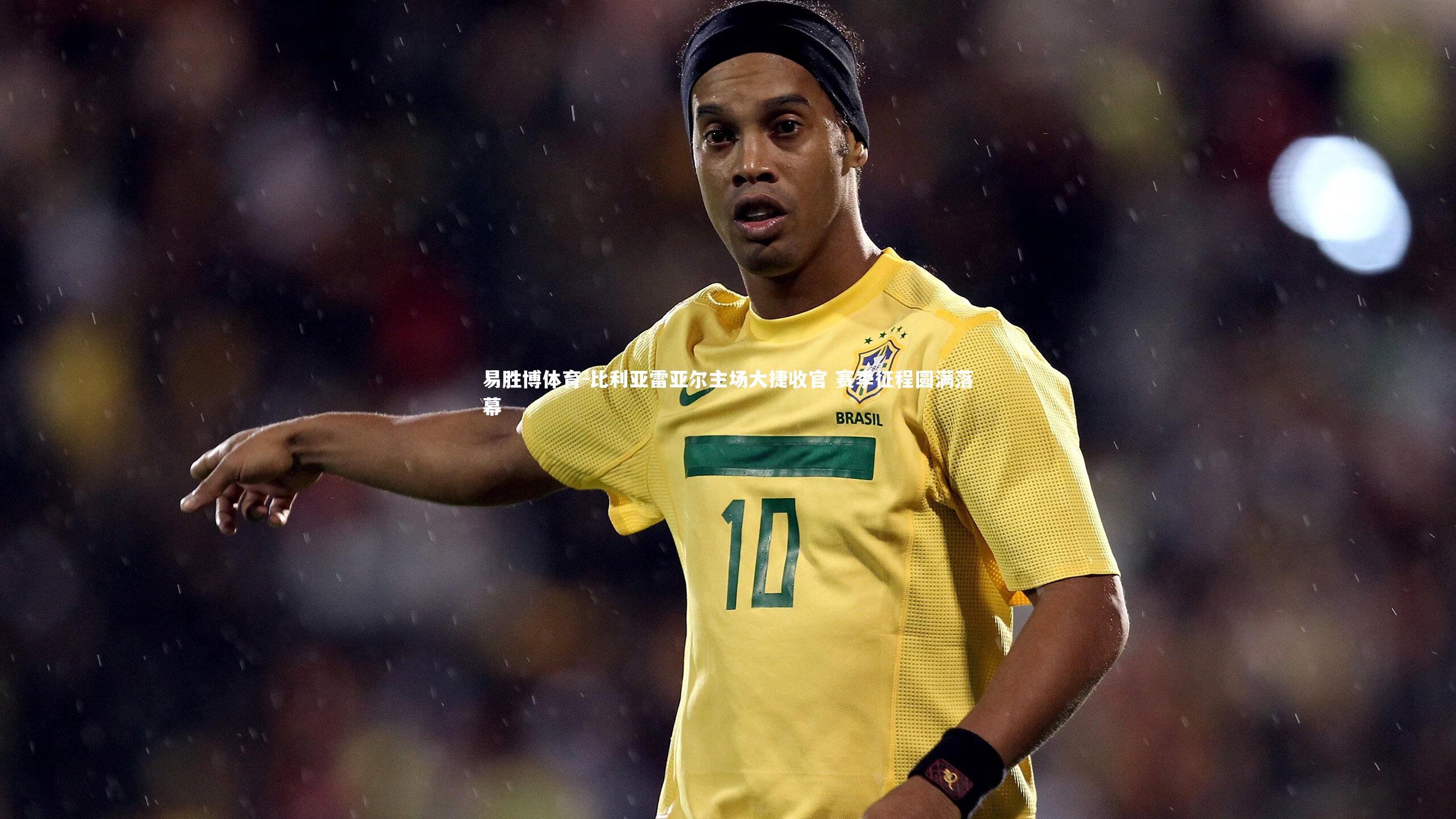 易胜博体育-比利亚雷亚尔主场大捷收官 赛季征程圆满落幕