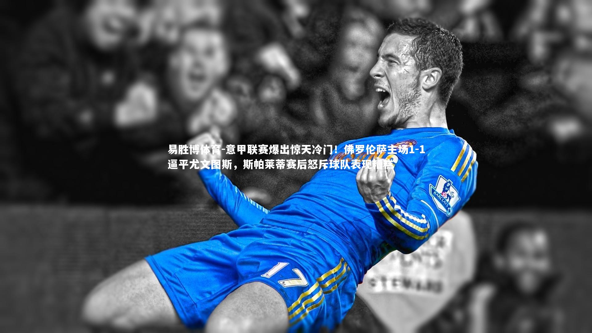 易胜博体育-意甲联赛爆出惊天冷门！佛罗伦萨主场1-1逼平尤文图斯，斯帕莱蒂赛后怒斥球队表现糟糕